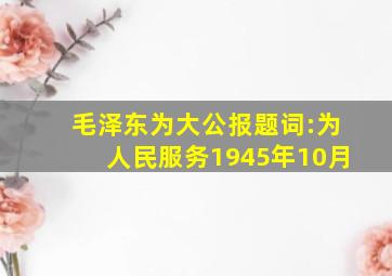 毛泽东为《大公报》题词:为人民服务(1945年10月)