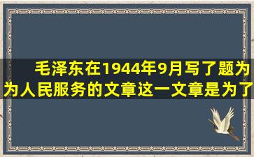 毛泽东在1944年9月写了题为《为人民服务》的文章,这一文章是为了...