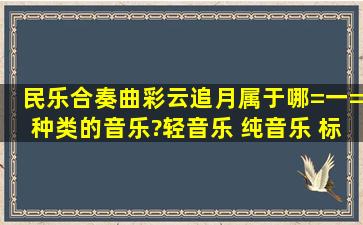 民乐合奏曲《彩云追月》属于哪=一=种类的音乐?轻音乐 纯音乐 标题...