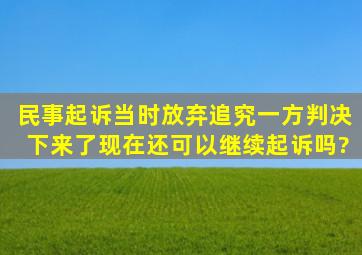 民事起诉当时放弃追究一方,判决下来了。现在还可以继续起诉吗?