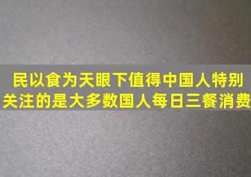 民以食为天。眼下值得中国人特别关注的是大多数国人每日三餐消费