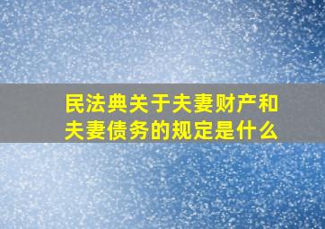 民法典关于夫妻财产和夫妻债务的规定是什么