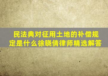 民法典对征用土地的补偿规定是什么徐晓倩律师精选解答