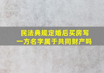 民法典规定婚后买房写一方名字属于共同财产吗