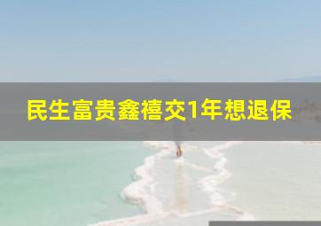 民生富贵鑫禧交1年想退保