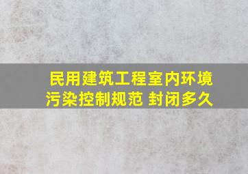 民用建筑工程室内环境污染控制规范 封闭多久