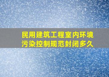 民用建筑工程室内环境污染控制规范封闭多久