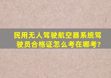 民用无人驾驶航空器系统驾驶员合格证,怎么考,在哪考?