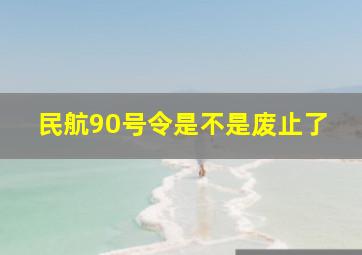 民航90号令是不是废止了