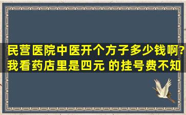 民营医院中医开个方子多少钱啊?我看药店里是四元 的挂号费,不知道...