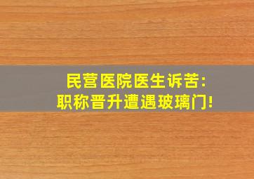 民营医院医生诉苦:职称晋升遭遇玻璃门!