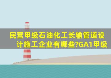 民营甲级石油化工长输管道设计施工企业有哪些?GA1甲级