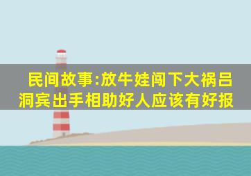 民间故事:放牛娃闯下大祸,吕洞宾出手相助,好人应该有好报 