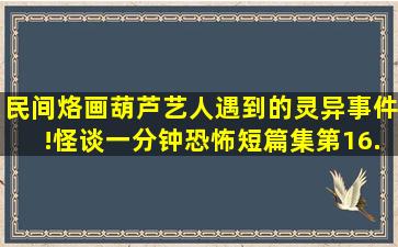 民间烙画葫芦艺人遇到的灵异事件!《怪谈一分钟》恐怖短篇集「第16...