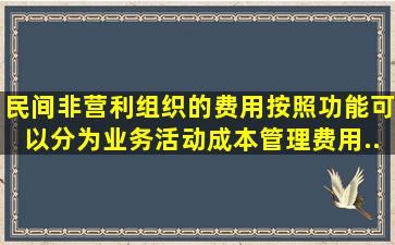 民间非营利组织的费用按照功能可以分为业务活动成本、管理费用...