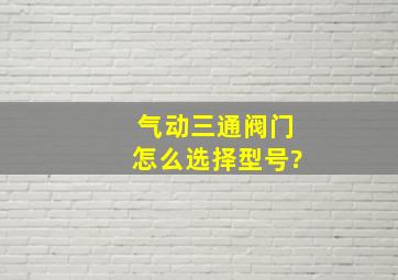 气动三通阀门怎么选择型号?