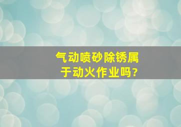 气动喷砂除锈属于动火作业吗?