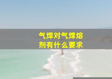 气焊对气焊熔剂有什么要求(