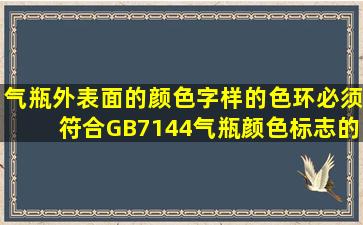 气瓶外表面的颜色、字样的色环,必须符合GB7144《气瓶颜色标志》的...