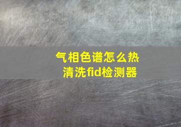 气相色谱怎么热清洗fid检测器