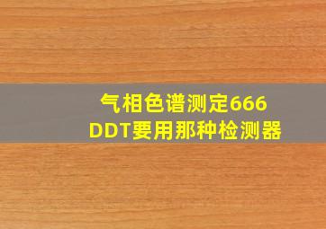 气相色谱测定666DDT要用那种检测器