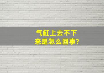 气缸上去不下来是怎么回事?