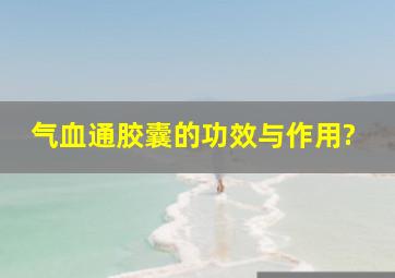 气血通胶囊的功效与作用?