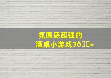 氛围感超强的酒桌小游戏3🍻