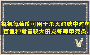 氟氯氰菊酯可用于杀灭池塘中对鱼苗、鱼种危害较大的龙虾等甲壳类...