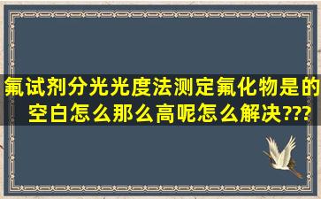 氟试剂分光光度法测定氟化物是的空白怎么那么高呢,怎么解决????