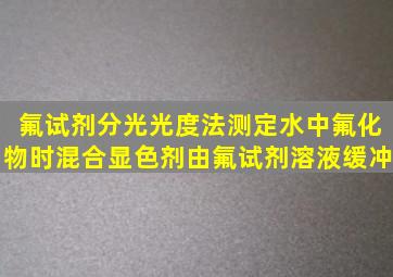 氟试剂分光光度法测定水中氟化物时混合显色剂由氟试剂溶液、缓冲