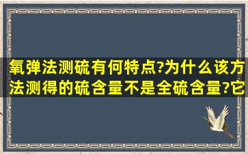 氧弹法测硫有何特点?为什么该方法测得的硫含量不是全硫含量?它适用...