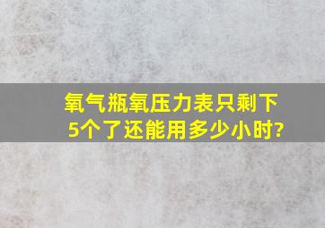 氧气瓶氧压力表只剩下5个了,还能用多少小时?