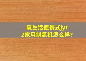 氧生活便携式jyt2家用制氧机怎么样?