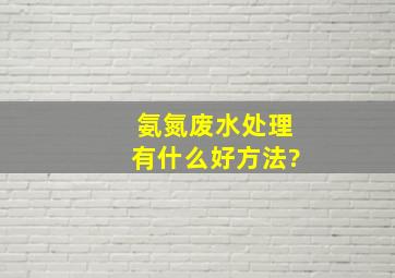 氨氮废水处理有什么好方法?