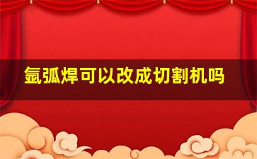 氩弧焊可以改成切割机吗(