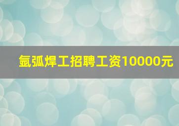 氩弧焊工招聘工资10000元