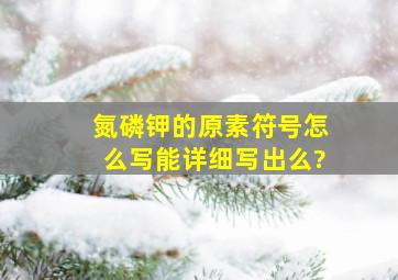 氮,磷,钾,的原素符号怎么写、能详细写出么?