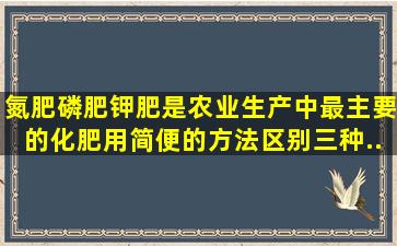 氮肥、磷肥、钾肥是农业生产中最主要的化肥,用简便的方法区别三种...