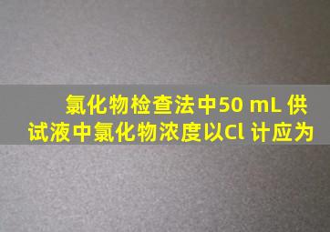 氯化物检查法中,50 mL 供试液中氯化物浓度(以Cl 计)应为 ( )