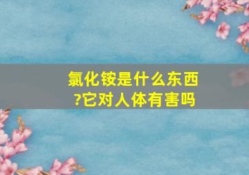 氯化铵是什么东西?它对人体有害吗