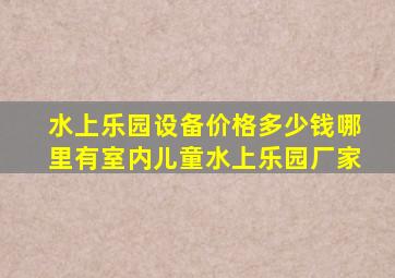 水上乐园设备价格多少钱哪里有室内儿童水上乐园厂家