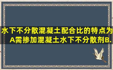 水下不分散混凝土配合比的特点为()。A、需掺加混凝土水下不分散剂B...