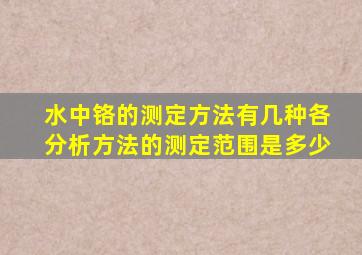 水中铬的测定方法有几种(各分析方法的测定范围是多少(