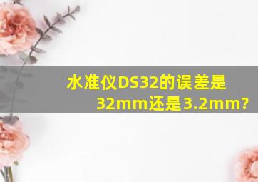 水准仪DS32的误差是32mm还是3.2mm?