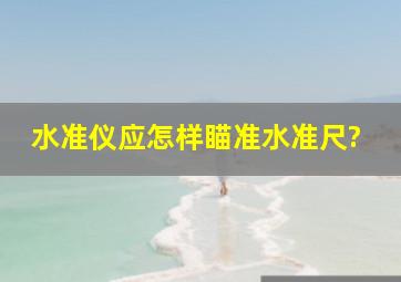 水准仪应怎样瞄准水准尺?