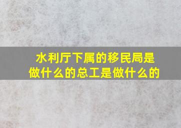 水利厅下属的移民局是做什么的(总工是做什么的(