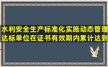 水利安全生产标准化实施动态管理达标单位在证书有效期内累计达到