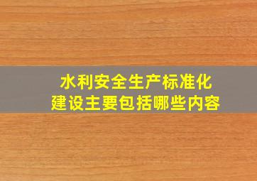 水利安全生产标准化建设主要包括哪些内容