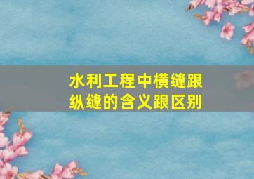 水利工程中横缝跟纵缝的含义跟区别(